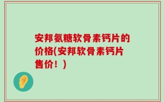 安邦氨糖软骨素钙片的价格(安邦软骨素钙片售价！)
