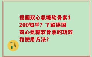 德国双心氨糖软骨素1200知乎？了解德国双心氨糖软骨素的功效和使用方法？