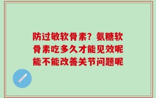 防过敏软骨素？氨糖软骨素吃多久才能见效呢能不能改善关节问题呢