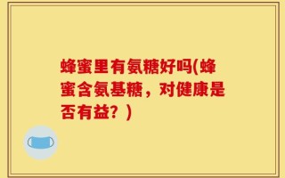 蜂蜜里有氨糖好吗(蜂蜜含氨基糖，对健康是否有益？)