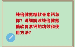 纯倍健氨糖软骨素钙怎样？详细解读纯倍健氨糖软骨素钙的功效和使用方法？