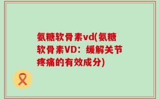 氨糖软骨素vd(氨糖软骨素VD：缓解关节疼痛的有效成分)