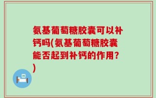 氨基葡萄糖胶囊可以补钙吗(氨基葡萄糖胶囊能否起到补钙的作用？)