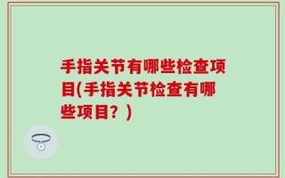 手指关节有哪些检查项目(手指关节检查有哪些项目？)