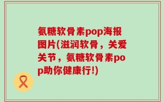 氨糖软骨素pop海报图片(滋润软骨，关爱关节，氨糖软骨素pop助你健康行!)