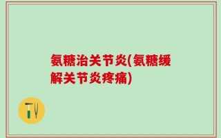 氨糖治关节炎(氨糖缓解关节炎疼痛)