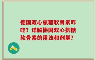 德国双心氨糖软骨素咋吃？详解德国双心氨糖软骨素的用法和剂量？