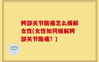 胯部关节酸痛怎么缓解女性(女性如何缓解胯部关节酸痛？)
