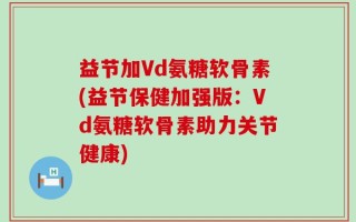 益节加Vd氨糖软骨素(益节保健加强版：Vd氨糖软骨素助力关节健康)