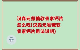 汉森元氨糖软骨素钙片怎么吃(汉森元氨糖软骨素钙片用法说明)