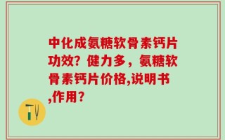 中化成氨糖软骨素钙片功效？健力多，氨糖软骨素钙片价格,说明书,作用？