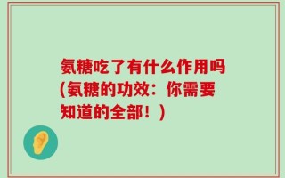 氨糖吃了有什么作用吗(氨糖的功效：你需要知道的全部！)