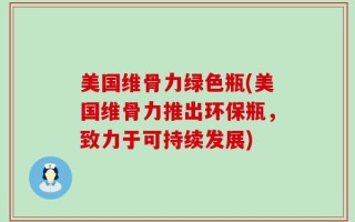 美国维骨力绿色瓶(美国维骨力推出环保瓶，致力于可持续发展)