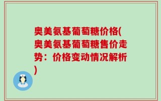 奥美氨基葡萄糖价格(奥美氨基葡萄糖售价走势：价格变动情况解析)