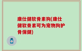 康仕健软骨素狗(康仕健软骨素可为宠物狗护骨保健)