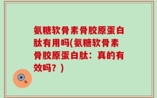 氨糖软骨素骨胶原蛋白肽有用吗(氨糖软骨素骨胶原蛋白肽：真的有效吗？)