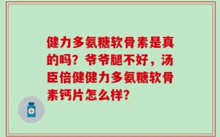 健力多氨糖软骨素是真的吗？爷爷腿不好，汤臣倍健健力多氨糖软骨素钙片怎么样？