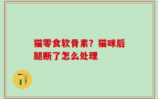 猫零食软骨素？猫咪后腿断了怎么处理