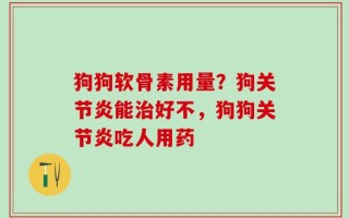 狗狗软骨素用量？狗关节炎能治好不，狗狗关节炎吃人用药