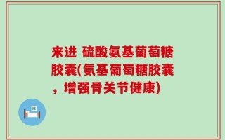 来进 硫酸氨基葡萄糖胶囊(氨基葡萄糖胶囊，增强骨关节健康)