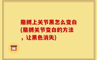胳膊上关节黑怎么变白(胳膊关节变白的方法，让黑色消失)