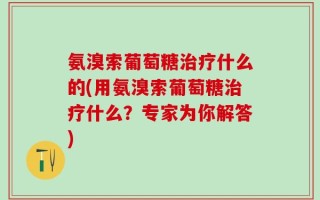 氨溴索葡萄糖治疗什么的(用氨溴索葡萄糖治疗什么？专家为你解答)
