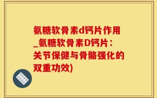 氨糖软骨素d钙片作用_氨糖软骨素D钙片：关节保健与骨骼强化的双重功效)
