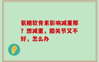 氨糖软骨素影响减重那？想减重，膝关节又不好，怎么办
