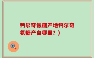 钙尔奇氨糖产地钙尔奇氨糖产自哪里？)
