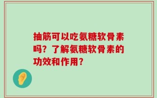 抽筋可以吃氨糖软骨素吗？了解氨糖软骨素的功效和作用？