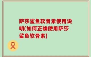 萨莎鲨鱼软骨素使用说明(如何正确使用萨莎鲨鱼软骨素)