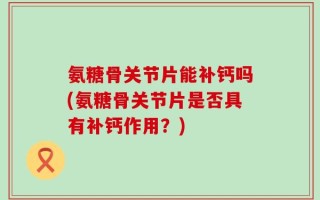 氨糖骨关节片能补钙吗(氨糖骨关节片是否具有补钙作用？)