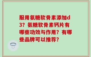 服用氨糖软骨素添加d3？氨糖软骨素钙片有哪些功效与作用？有哪些品牌可以推荐？