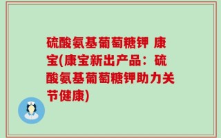 硫酸氨基葡萄糖钾 康宝(康宝新出产品：硫酸氨基葡萄糖钾助力关节健康)