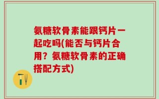 氨糖软骨素能跟钙片一起吃吗(能否与钙片合用？氨糖软骨素的正确搭配方式)