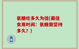氨糖吃多久为佳(最佳食用时间：氨糖需坚持多久？)