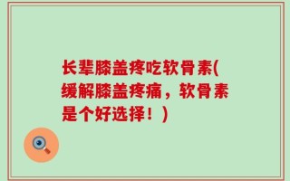 长辈膝盖疼吃软骨素(缓解膝盖疼痛，软骨素是个好选择！)