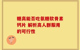 糖高能否吃氨糖软骨素钙片 解析高人群服用的可行性