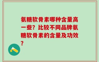 氨糖软骨素哪种含量高一些？比较不同品牌氨糖软骨素的含量及功效？