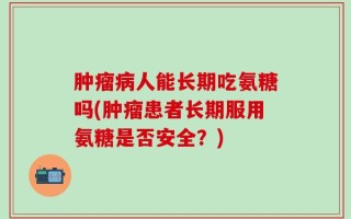 肿瘤病人能长期吃氨糖吗(肿瘤患者长期服用氨糖是否安全？)