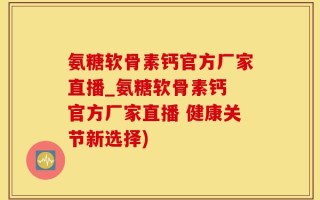 氨糖软骨素钙官方厂家直播_氨糖软骨素钙 官方厂家直播 健康关节新选择)