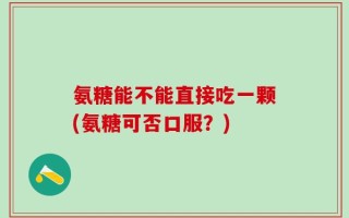 氨糖能不能直接吃一颗(氨糖可否口服？)