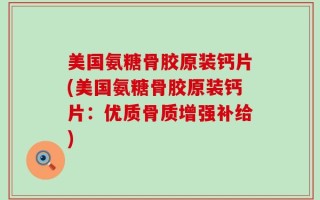 美国氨糖骨胶原装钙片(美国氨糖骨胶原装钙片：优质骨质增强补给)