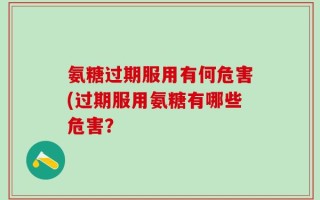 氨糖过期服用有何危害(过期服用氨糖有哪些危害？