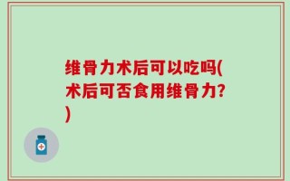 维骨力术后可以吃吗(术后可否食用维骨力？)
