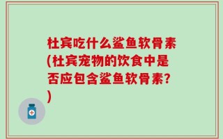 杜宾吃什么鲨鱼软骨素(杜宾宠物的饮食中是否应包含鲨鱼软骨素？)