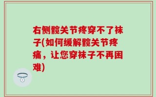 右侧髋关节疼穿不了袜子(如何缓解髋关节疼痛，让您穿袜子不再困难)