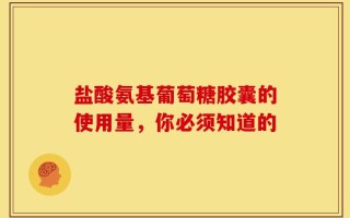 盐酸氨基葡萄糖胶囊的使用量，你必须知道的