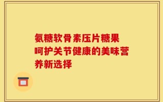 氨糖软骨素压片糖果 呵护关节健康的美味营养新选择
