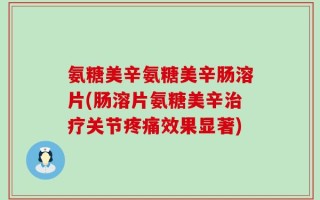 氨糖美辛氨糖美辛肠溶片(肠溶片氨糖美辛治疗关节疼痛效果显著)